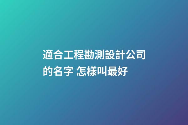 適合工程勘測設計公司的名字 怎樣叫最好